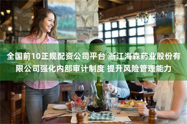 全国前10正规配资公司平台 浙江海森药业股份有限公司强化内部审计制度 提升风险管理能力