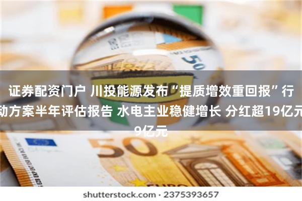 证券配资门户 川投能源发布“提质增效重回报”行动方案半年评估报告 水电主业稳健增长 分红超19亿元