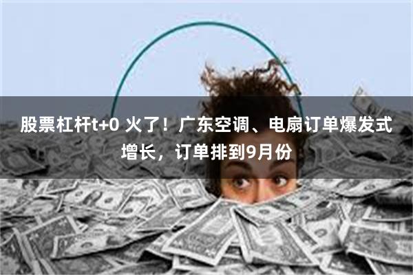 股票杠杆t+0 火了！广东空调、电扇订单爆发式增长，订单排到9月份