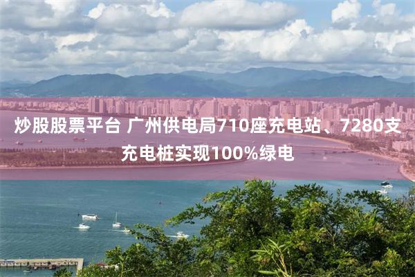 炒股股票平台 广州供电局710座充电站、7280支充电桩实现100%绿电