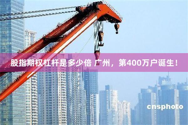 股指期权杠杆是多少倍 广州，第400万户诞生！