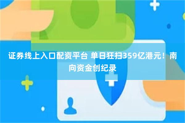 证券线上入口配资平台 单日狂扫359亿港元！南向资金创纪录