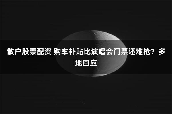 散户股票配资 购车补贴比演唱会门票还难抢？多地回应