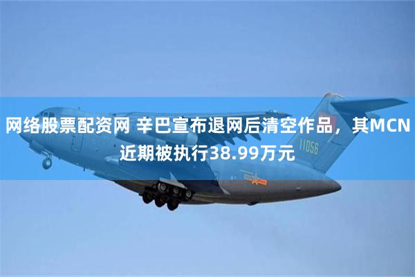 网络股票配资网 辛巴宣布退网后清空作品，其MCN近期被执行38.99万元