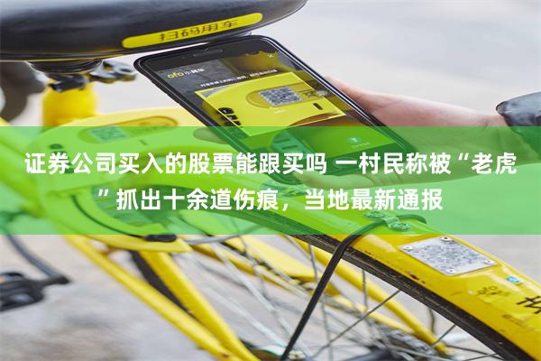 证券公司买入的股票能跟买吗 一村民称被“老虎”抓出十余道伤痕，当地最新通报