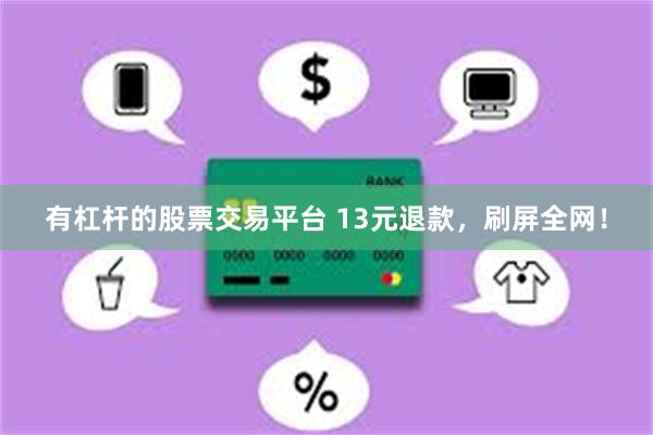 有杠杆的股票交易平台 13元退款,刷屏全网!