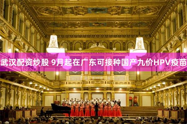 武汉配资炒股 9月起在广东可接种国产九价HPV疫苗