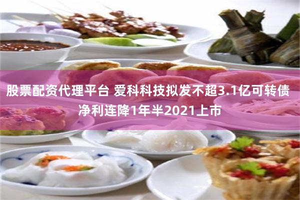 股票配资代理平台 爱科科技拟发不超3.1亿可转债 净利连降1年半2021上市