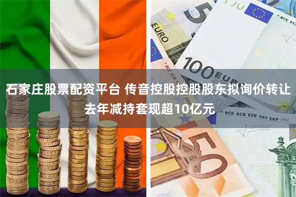 石家庄股票配资平台 传音控股控股股东拟询价转让 去年减持套现超10亿元