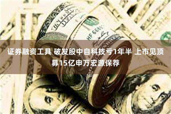 证券融资工具 破发股中自科技亏1年半 上市见顶募15亿申万宏源保荐