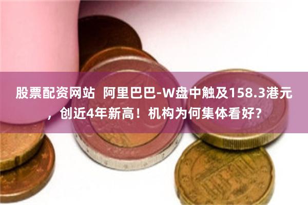 股票配资网站 阿里巴巴-W盘中触及158.3港元,创近4年新高!机构为何集体看好?