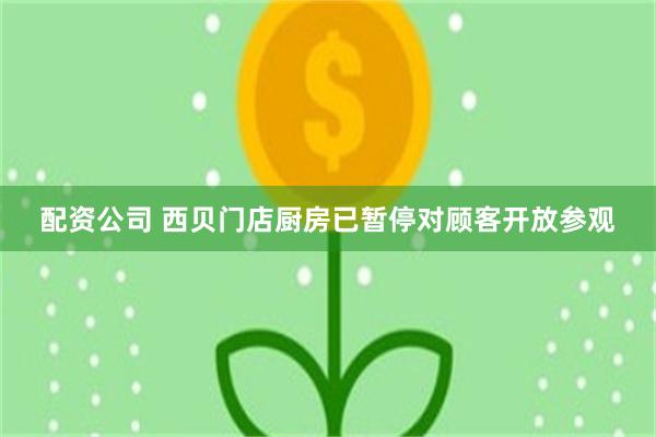 配资公司 西贝门店厨房已暂停对顾客开放参观