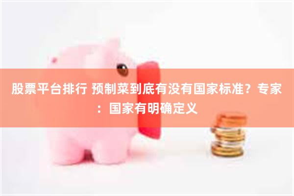 股票平台排行 预制菜到底有没有国家标准？专家：国家有明确定义