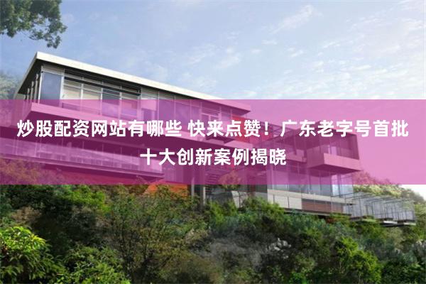 炒股配资网站有哪些 快来点赞！广东老字号首批十大创新案例揭晓