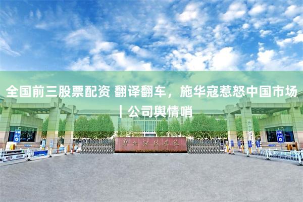 全国前三股票配资 翻译翻车，施华寇惹怒中国市场 ｜公司舆情哨