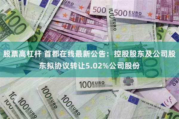股票高杠杆 首都在线最新公告：控股股东及公司股东拟协议转让5.02%公司股份
