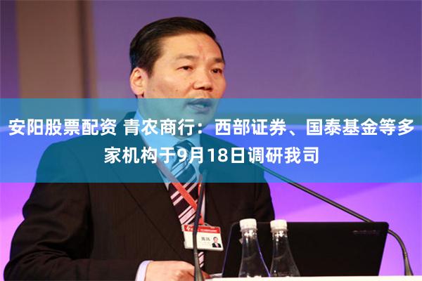 安阳股票配资 青农商行：西部证券、国泰基金等多家机构于9月18日调研我司