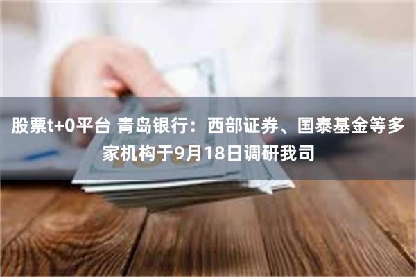 股票t+0平台 青岛银行：西部证券、国泰基金等多家机构于9月18日调研我司