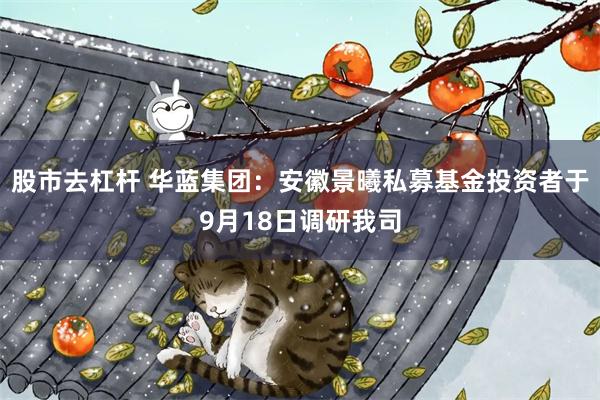 股市去杠杆 华蓝集团：安徽景曦私募基金投资者于9月18日调研我司