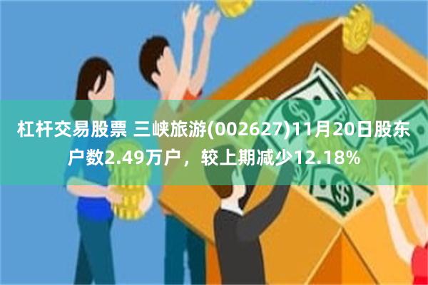 杠杆交易股票 三峡旅游(002627)11月20日股东户数2.49万户，较上期减少12.18%