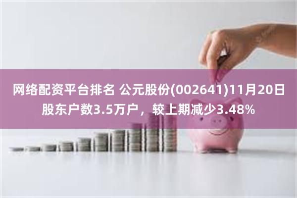 网络配资平台排名 公元股份(002641)11月20日股东户数3.5万户,较上期减少3.48%