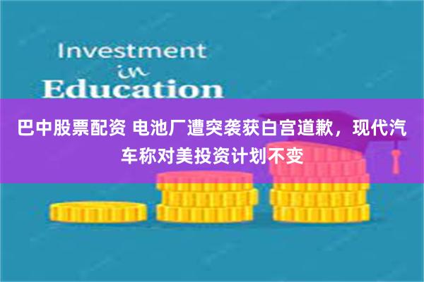 巴中股票配资 电池厂遭突袭获白宫道歉，现代汽车称对美投资计划不变