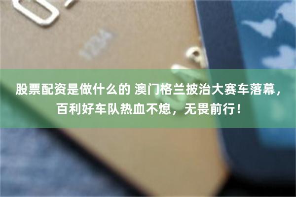 股票配资是做什么的 澳门格兰披治大赛车落幕，百利好车队热血不熄，无畏前行！