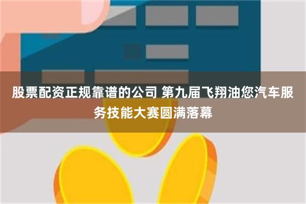 股票配资正规靠谱的公司 第九届飞翔油您汽车服务技能大赛圆满落幕