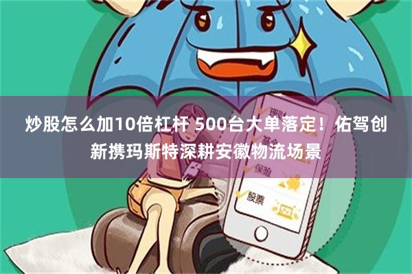 炒股怎么加10倍杠杆 500台大单落定！佑驾创新携玛斯特深耕安徽物流场景