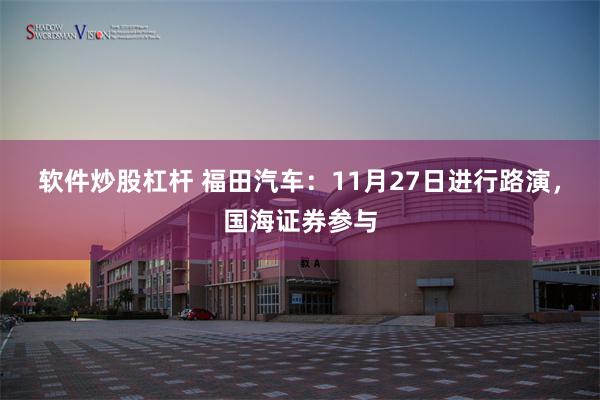 软件炒股杠杆 福田汽车：11月27日进行路演，国海证券参与