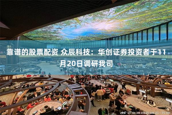靠谱的股票配资 众辰科技：华创证券投资者于11月20日调研我司