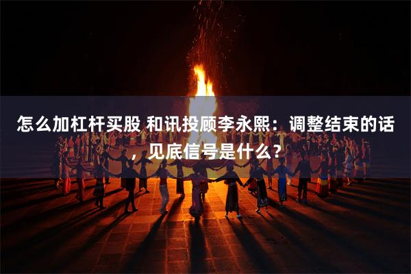 怎么加杠杆买股 和讯投顾李永熙：调整结束的话，见底信号是什么？