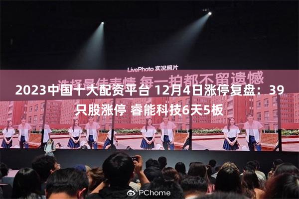 2023中国十大配资平台 12月4日涨停复盘：39只股涨停 睿能科技6天5板