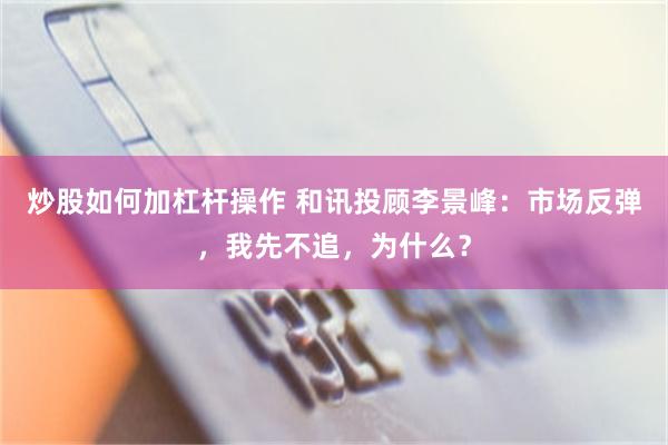 炒股如何加杠杆操作 和讯投顾李景峰：市场反弹，我先不追，为什么？