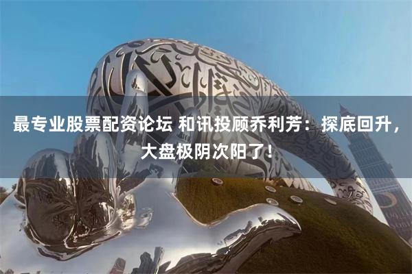 最专业股票配资论坛 和讯投顾乔利芳：探底回升，大盘极阴次阳了！