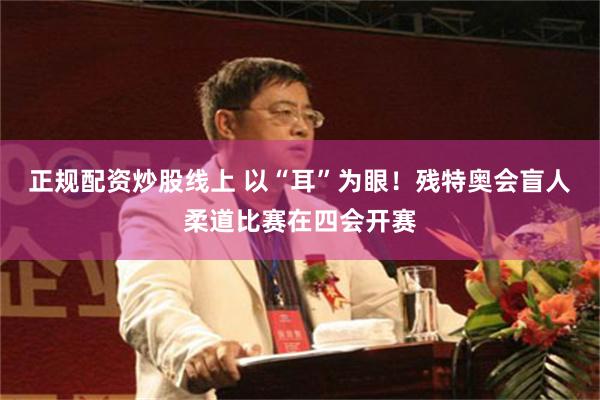 正规配资炒股线上 以“耳”为眼！残特奥会盲人柔道比赛在四会开赛