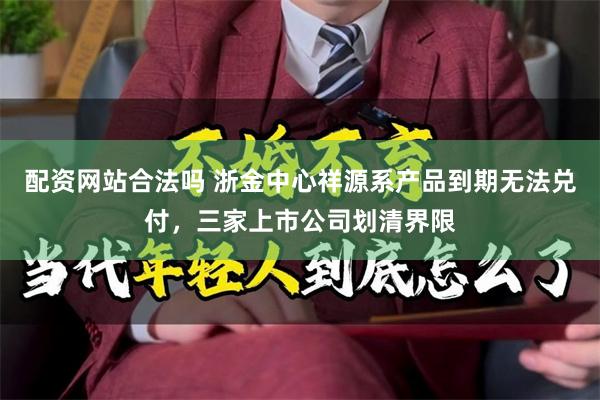配资网站合法吗 浙金中心祥源系产品到期无法兑付，三家上市公司划清界限