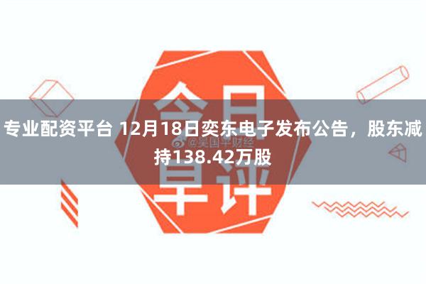 专业配资平台 12月18日奕东电子发布公告，股东减持138.42万股