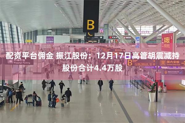 配资平台佣金 振江股份:12月17日高管胡震减持股份合计4.4万股