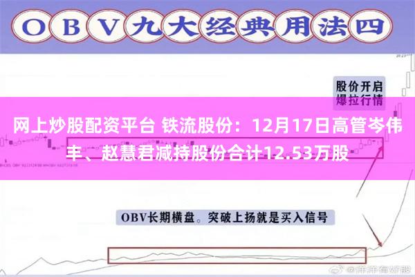 网上炒股配资平台 铁流股份：12月17日高管岑伟丰、赵慧君减持股份合计12.53万股