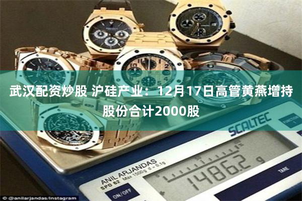 武汉配资炒股 沪硅产业：12月17日高管黄燕增持股份合计2000股
