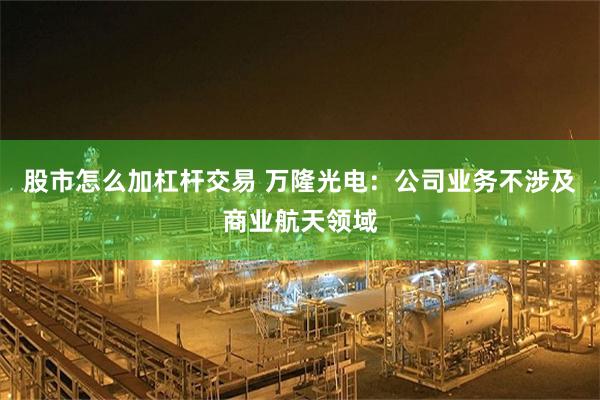 股市怎么加杠杆交易 万隆光电：公司业务不涉及商业航天领域