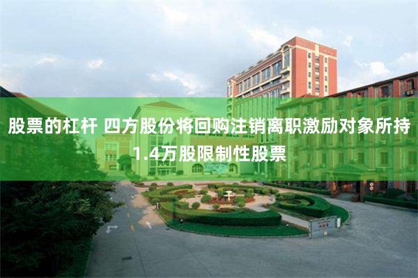 股票的杠杆 四方股份将回购注销离职激励对象所持1.4万股限制性股票
