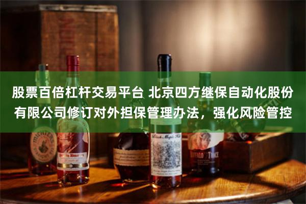 股票百倍杠杆交易平台 北京四方继保自动化股份有限公司修订对外担保管理办法，强化风险管控
