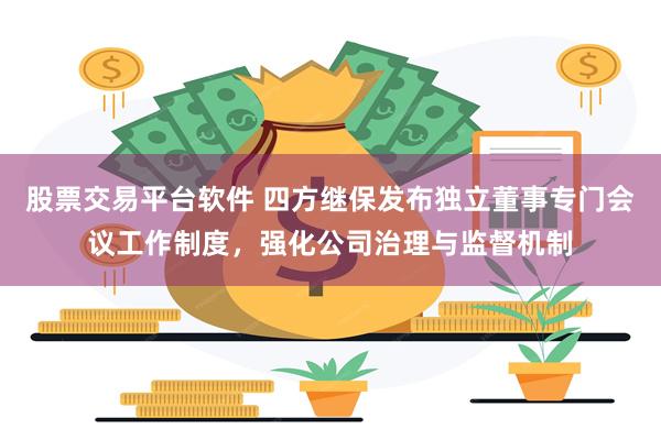 股票交易平台软件 四方继保发布独立董事专门会议工作制度，强化公司治理与监督机制