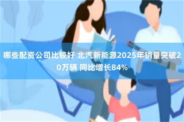 哪些配资公司比较好 北汽新能源2025年销量突破20万辆 同比增长84%