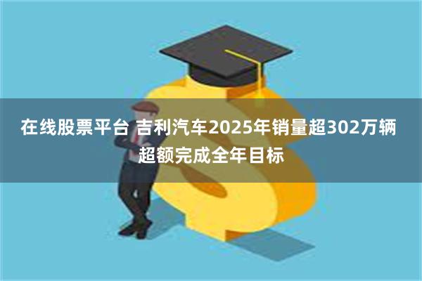 在线股票平台 吉利汽车2025年销量超302万辆 超额完成全年目标