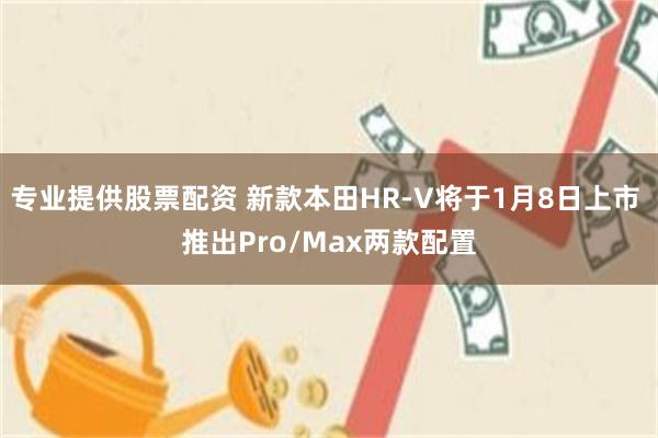 专业提供股票配资 新款本田HR-V将于1月8日上市 推出Pro/Max两款配置