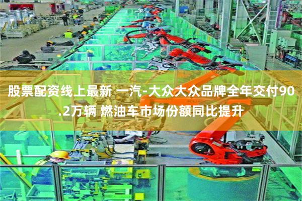 股票配资线上最新 一汽-大众大众品牌全年交付90.2万辆 燃油车市场份额同比提升