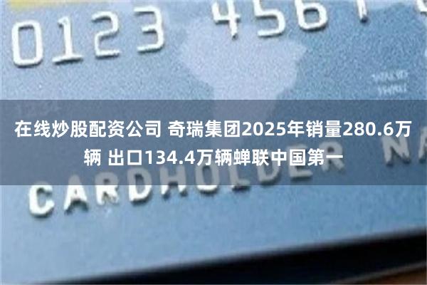 在线炒股配资公司 奇瑞集团2025年销量280.6万辆 出口134.4万辆蝉联中国第一
